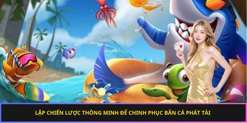 Lập chiến lược thông minh để chinh phục bắn cá phát tài 