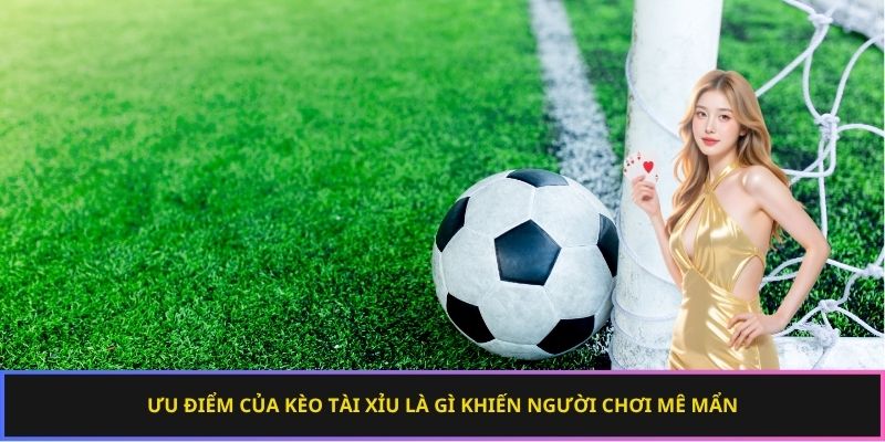 Ưu điểm của kèo tài xỉu là gì khiến người chơi mê mẩn